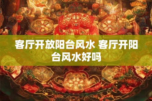 客厅开放阳台风水 客厅开阳台风水好吗