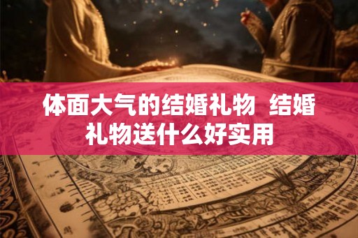 体面大气的结婚礼物  结婚礼物送什么好实用