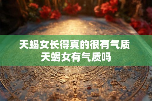 天蝎女长得真的很有气质 天蝎女有气质吗