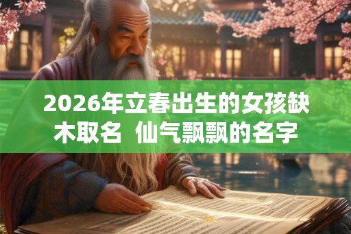2026年立春出生的女孩缺木取名  仙气飘飘的名字