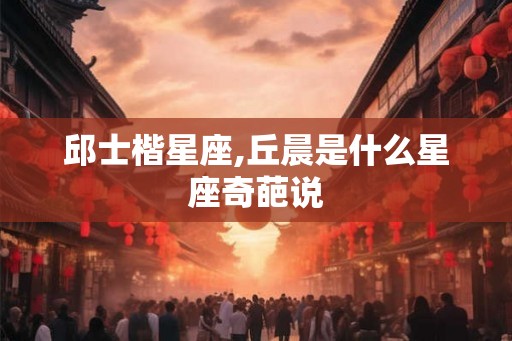 邱士楷星座,丘晨是什么星座奇葩说