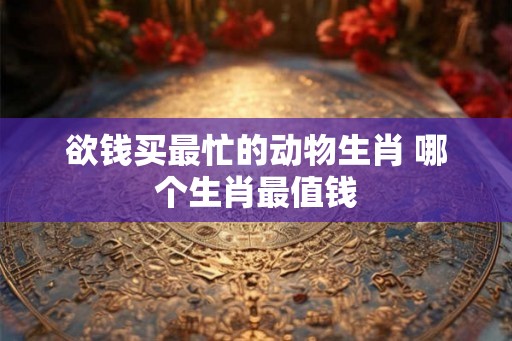 欲钱买最忙的动物生肖 哪个生肖最值钱