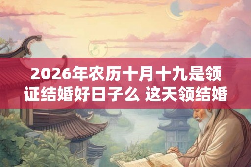2026年农历十月十九是领证结婚好日子么 这天领结婚证好不好