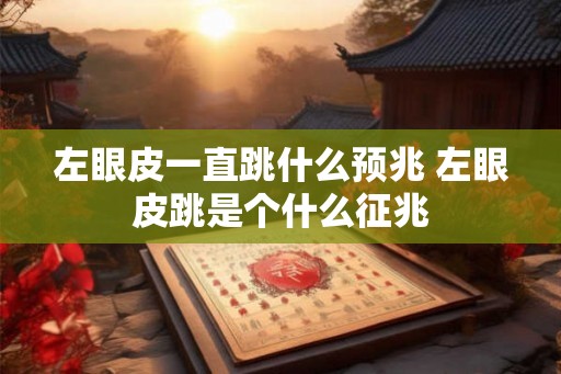 左眼皮一直跳什么预兆 左眼皮跳是个什么征兆 左眼皮一直跳什么预兆 左眼皮跳是个什么征兆