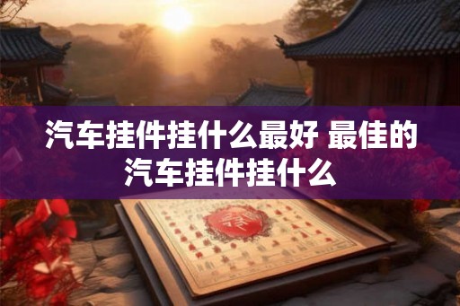 汽车挂件挂什么最好 最佳的汽车挂件挂什么