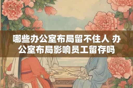 哪些办公室布局留不住人 办公室布局影响员工留存吗