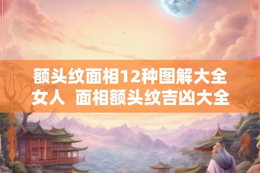 额头纹面相12种图解大全女人  面相额头纹吉凶大全