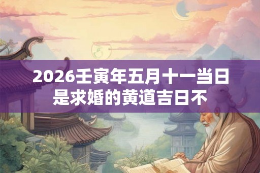 2026壬寅年五月十一当日是求婚的黄道吉日不