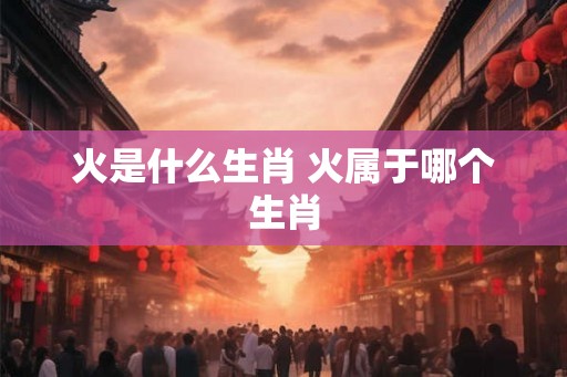 火是什么生肖 火属于哪个生肖