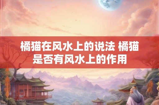 橘猫在风水上的说法 橘猫是否有风水上的作用 橘猫在风水上的说法 橘猫是否有风水上的作用