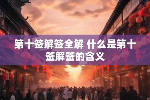 第十签解签全解 什么是第十签解签的含义 第十签解签全解 什么是第十签解签的含义