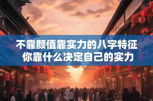 不靠颜值靠实力的八字特征 你靠什么决定自己的实力