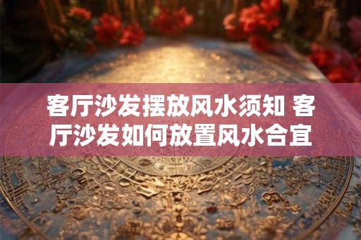 客厅沙发摆放风水须知 客厅沙发如何放置风水合宜