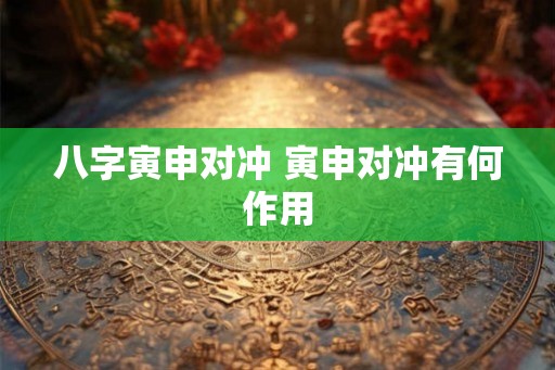 八字寅申对冲 寅申对冲有何作用