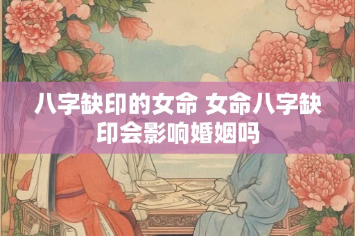八字缺印的女命 女命八字缺印会影响婚姻吗
