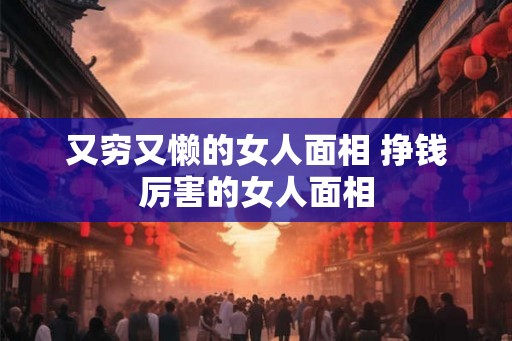 又穷又懒的女人面相 挣钱厉害的女人面相