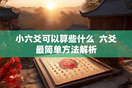 小六爻可以算些什么 六爻最简单方法解析 小六爻可以算些什么 六爻最简单方法解析