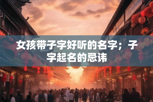 女孩带子字好听的名字；子字起名的忌讳