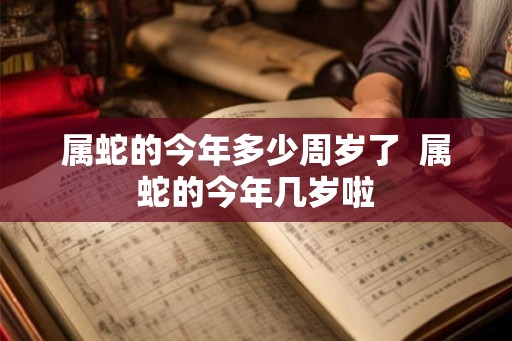 属蛇的今年多少周岁了  属蛇的今年几岁啦