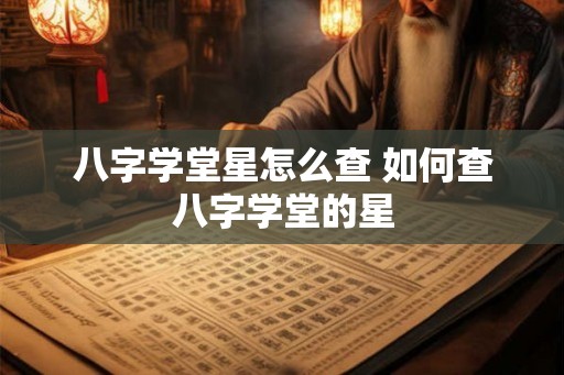 八字学堂星怎么查 如何查八字学堂的星