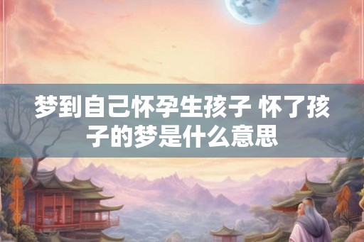 梦到自己怀孕生孩子 怀了孩子的梦是什么意思