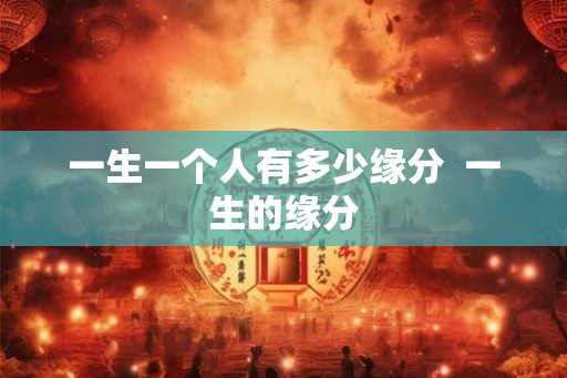 一生一个人有多少缘分 一生的缘分 一生一个人有多少缘分 一生的缘分