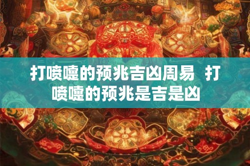 打喷嚏的预兆吉凶周易  打喷嚏的预兆是吉是凶
