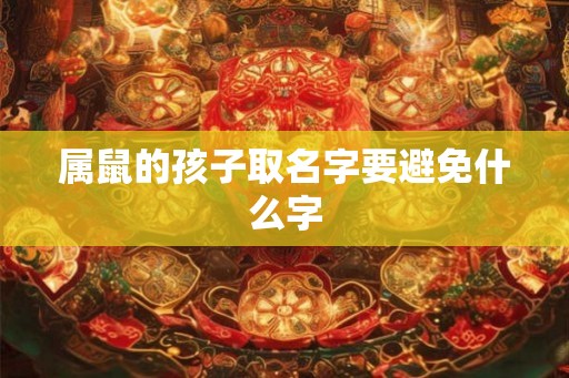 属鼠的孩子取名字要避免什么字 属鼠的孩子取名字要避免什么字