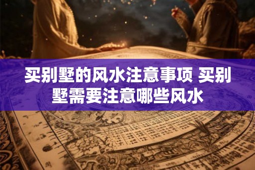 买别墅的风水注意事项 买别墅需要注意哪些风水