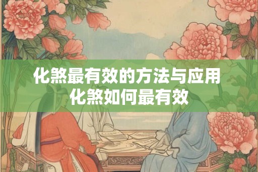 化煞最有效的方法与应用 化煞如何最有效 化煞最有效的方法与应用 化煞如何最有效