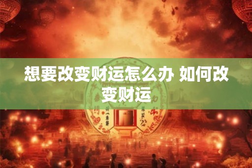 想要改变财运怎么办 如何改变财运