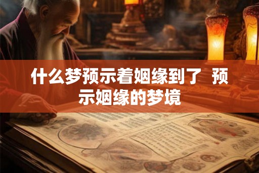 什么梦预示着姻缘到了 预示姻缘的梦境 什么梦预示着姻缘到了 预示姻缘的梦境