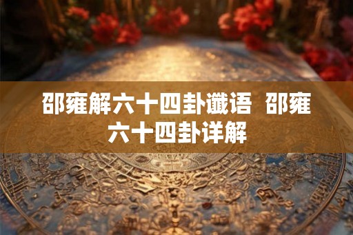 邵雍解六十四卦谶语 邵雍六十四卦详解 邵雍解六十四卦谶语 邵雍六十四卦详解