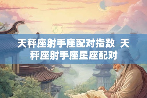 天秤座射手座配对指数  天秤座射手座星座配对