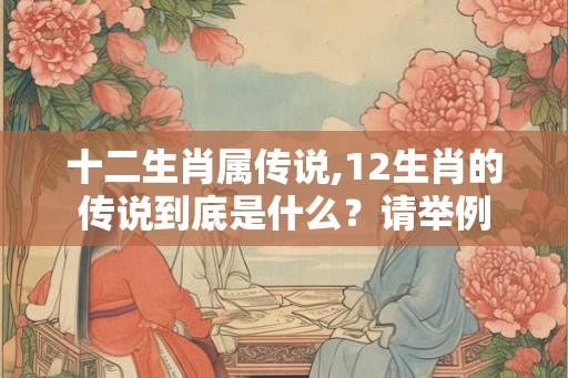 十二生肖属传说,12生肖的传说到底是什么？请举例