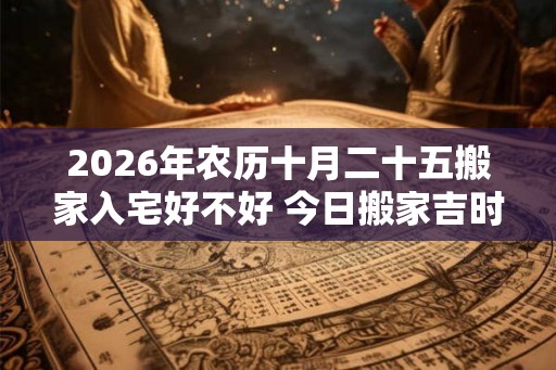 2026年农历十月二十五搬家入宅好不好 今日搬家吉时
