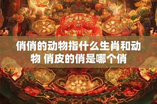 俏俏的动物指什么生肖和动物 俏皮的俏是哪个俏