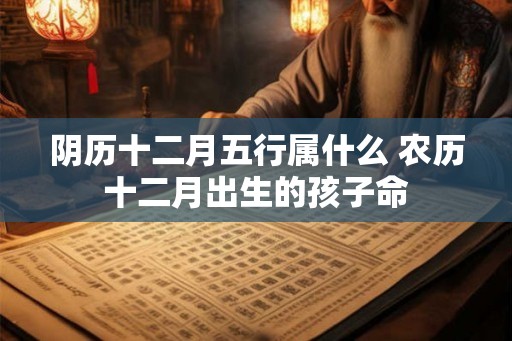 阴历十二月五行属什么 农历十二月出生的孩子命
