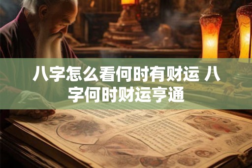 八字怎么看何时有财运 八字何时财运亨通 八字怎么看何时有财运 八字何时财运亨通