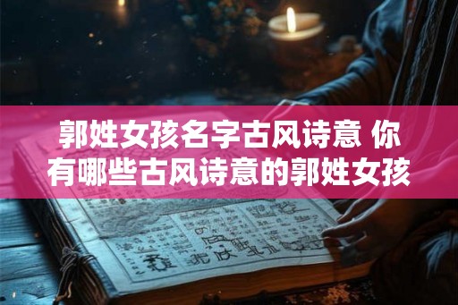 郭姓女孩名字古风诗意 你有哪些古风诗意的郭姓女孩名字