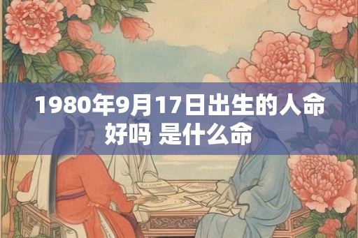 1980年9月17日出生的人命好吗 是什么命