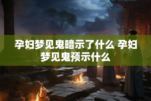 孕妇梦见鬼暗示了什么 孕妇梦见鬼预示什么