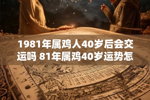 1981年属鸡人40岁后会交运吗 81年属鸡40岁运势怎么样