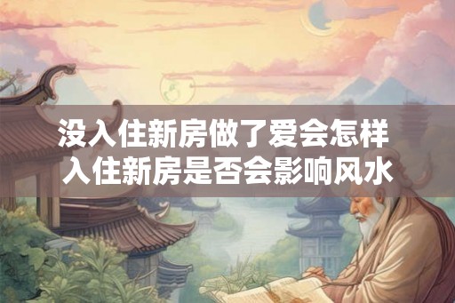 没入住新房做了爱会怎样 入住新房是否会影响风水