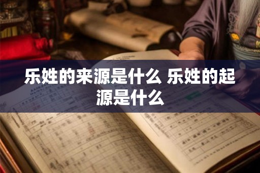 乐姓的来源是什么 乐姓的起源是什么