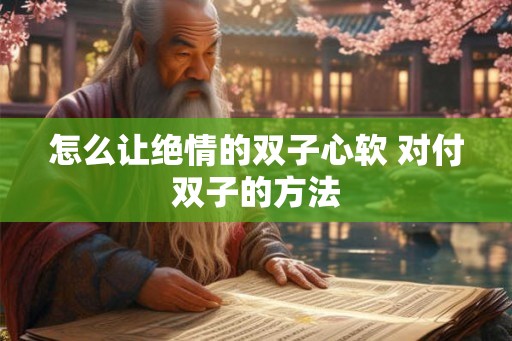 怎么让绝情的双子心软 对付双子的方法