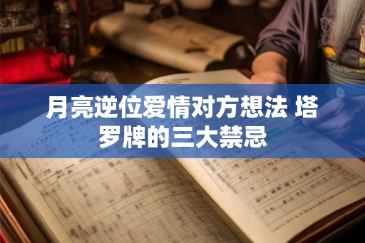月亮逆位爱情对方想法 塔罗牌的三大禁忌