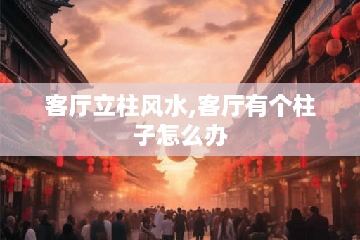 客厅立柱风水,客厅有个柱子怎么办