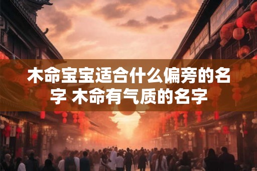 木命宝宝适合什么偏旁的名字 木命有气质的名字
