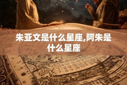 朱亚文是什么星座,阿朱是什么星座